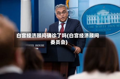 白宫经济顾问确诊了吗(白宫经济顾问委员会)