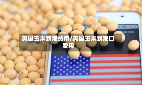美国玉米到港费用/美国玉米到港口费用-第3张图片