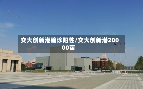 交大创新港确诊阳性/交大创新港20000亩-第2张图片