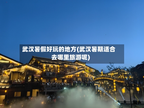武汉暑假好玩的地方(武汉暑期适合去哪里旅游呢)-第2张图片