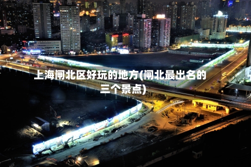 上海闸北区好玩的地方(闸北最出名的三个景点)