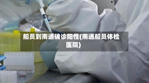 船员到南通确诊阳性(南通船员体检医院)-第2张图片