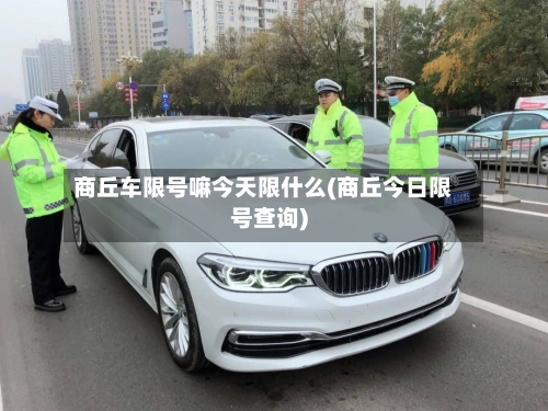 商丘车限号嘛今天限什么(商丘今日限号查询)