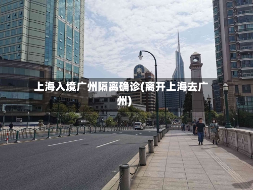 上海入境广州隔离确诊(离开上海去广州)