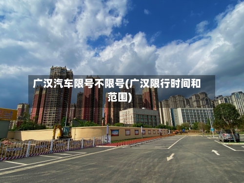 广汉汽车限号不限号(广汉限行时间和范围)
