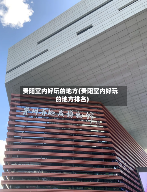 贵阳室内好玩的地方(贵阳室内好玩的地方排名)