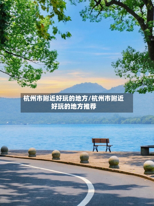 杭州市附近好玩的地方/杭州市附近好玩的地方推荐-第3张图片