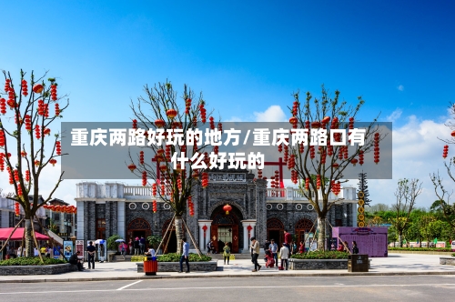 重庆两路好玩的地方/重庆两路口有什么好玩的-第2张图片
