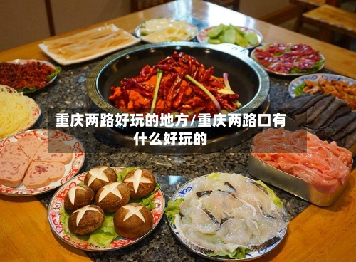 重庆两路好玩的地方/重庆两路口有什么好玩的