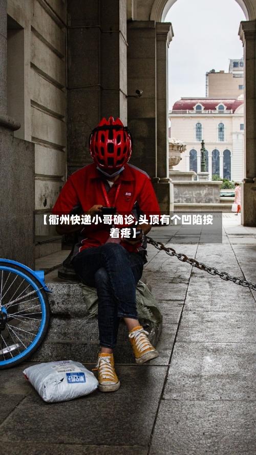 【衢州快递小哥确诊,头顶有个凹陷按着疼】