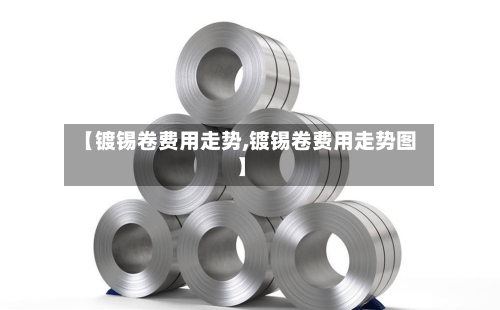 【镀锡卷费用走势,镀锡卷费用走势图】-第3张图片