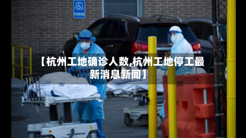 【杭州工地确诊人数,杭州工地停工最新消息新闻】