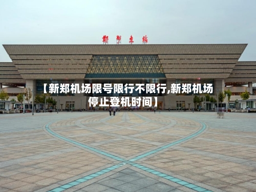【新郑机场限号限行不限行,新郑机场停止登机时间】-第2张图片