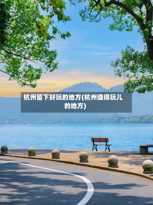 杭州留下好玩的地方(杭州值得玩儿的地方)-第2张图片
