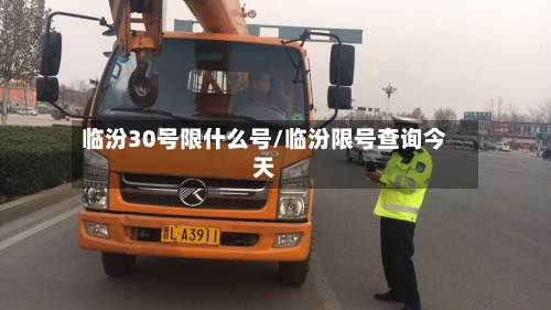 临汾30号限什么号/临汾限号查询今天-第3张图片