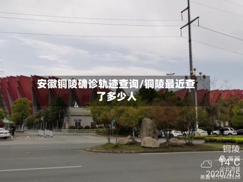 安徽铜陵确诊轨迹查询/铜陵最近查了多少人-第2张图片