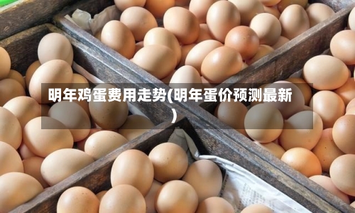 明年鸡蛋费用走势(明年蛋价预测最新)