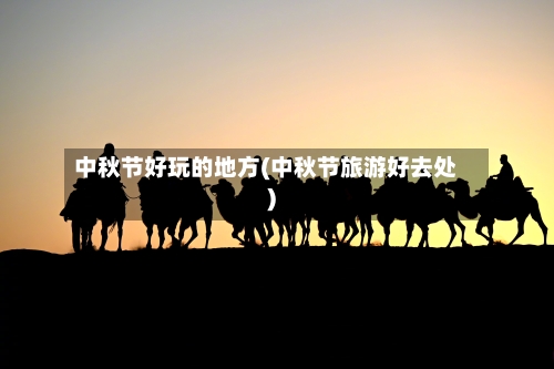 中秋节好玩的地方(中秋节旅游好去处)-第2张图片