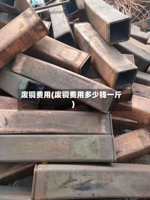 废铜费用(废铜费用多少钱一斤)