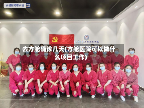 去方舱确诊几天(方舱医院可以做什么项目工作)