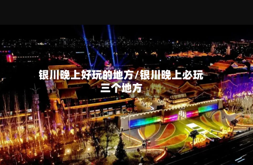 银川晚上好玩的地方/银川晚上必玩三个地方-第3张图片