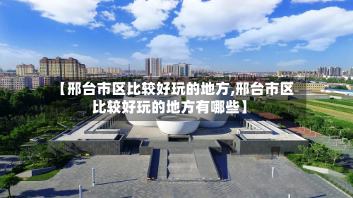 【邢台市区比较好玩的地方,邢台市区比较好玩的地方有哪些】-第2张图片