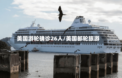 美国游轮确诊26人/美国邮轮旅游-第2张图片