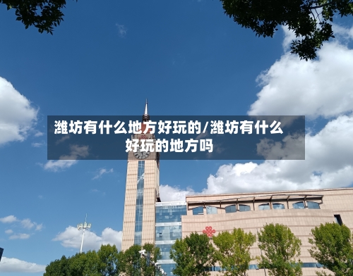 潍坊有什么地方好玩的/潍坊有什么好玩的地方吗