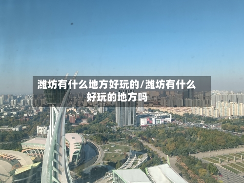 潍坊有什么地方好玩的/潍坊有什么好玩的地方吗-第2张图片