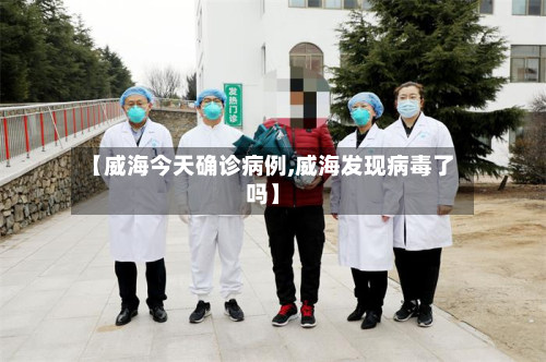 【威海今天确诊病例,威海发现病毒了吗】
