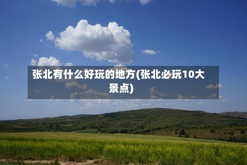张北有什么好玩的地方(张北必玩10大景点)-第2张图片