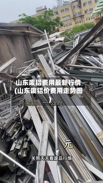 山东废铝费用最新行情(山东废铝价费用走势图)