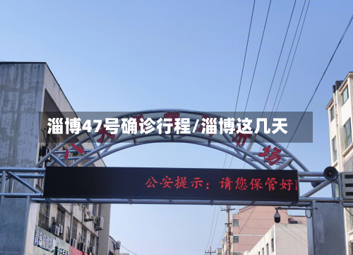 淄博47号确诊行程/淄博这几天