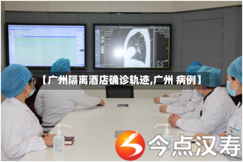 【广州隔离酒店确诊轨迹,广州 病例】-第3张图片