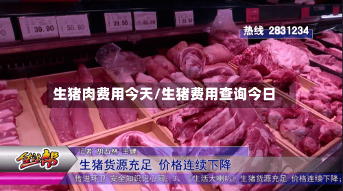 生猪肉费用今天/生猪费用查询今日