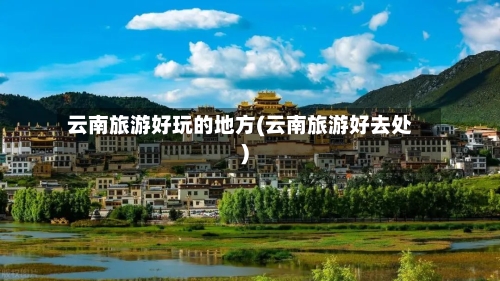 云南旅游好玩的地方(云南旅游好去处)