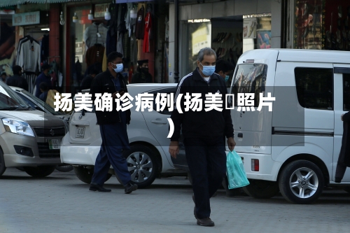 扬美确诊病例(扬美舊照片)