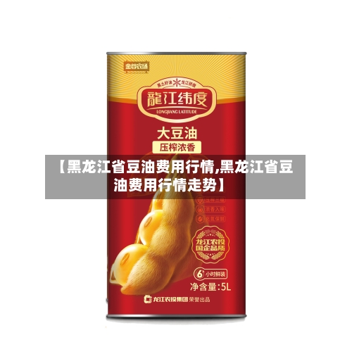 【黑龙江省豆油费用行情,黑龙江省豆油费用行情走势】-第2张图片