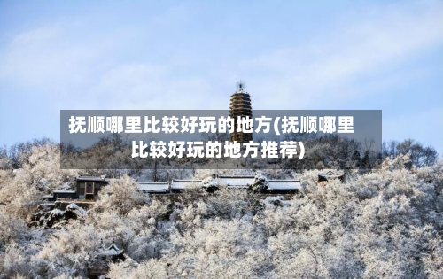 抚顺哪里比较好玩的地方(抚顺哪里比较好玩的地方推荐)-第3张图片