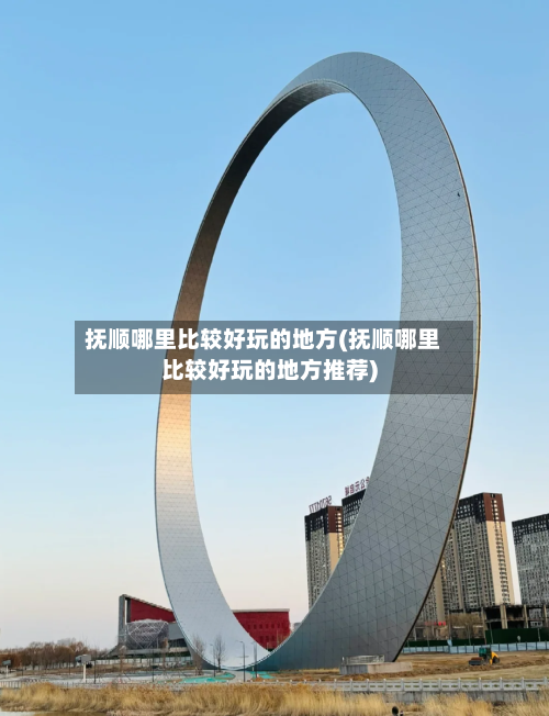 抚顺哪里比较好玩的地方(抚顺哪里比较好玩的地方推荐)