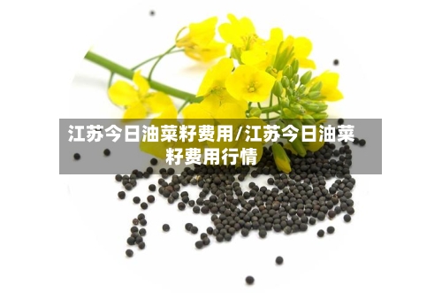 江苏今日油菜籽费用/江苏今日油菜籽费用行情
