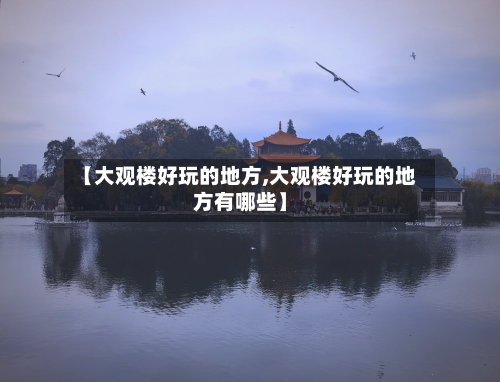 【大观楼好玩的地方,大观楼好玩的地方有哪些】