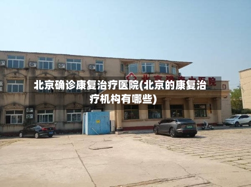 北京确诊康复治疗医院(北京的康复治疗机构有哪些)