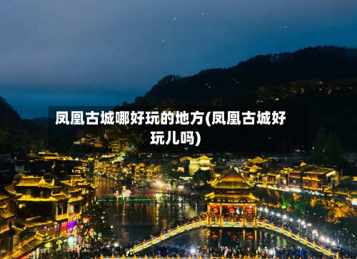 凤凰古城哪好玩的地方(凤凰古城好玩儿吗)