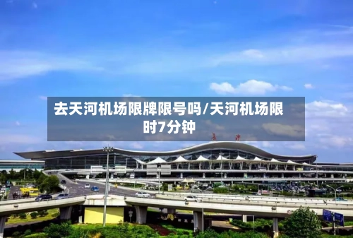 去天河机场限牌限号吗/天河机场限时7分钟