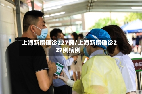 上海新增确诊227例/上海新增确诊227例病例-第3张图片