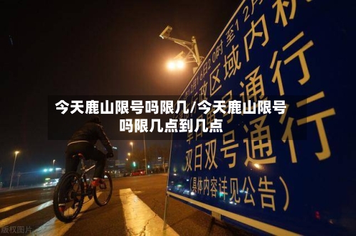 今天鹿山限号吗限几/今天鹿山限号吗限几点到几点-第3张图片
