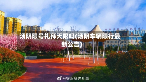 汤阴限号礼拜天限吗(汤阴车辆限行最新公告)