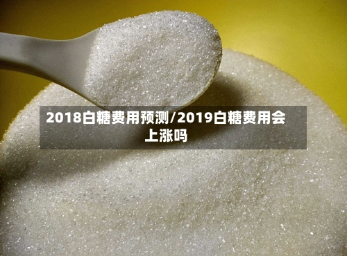 2018白糖费用预测/2019白糖费用会上涨吗-第2张图片