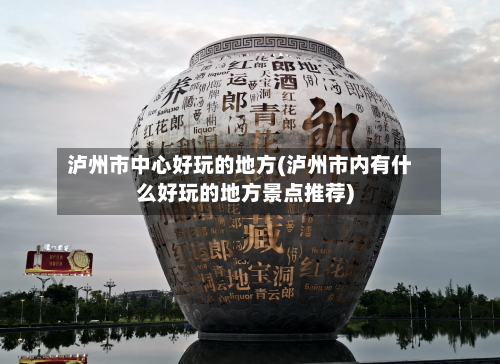 泸州市中心好玩的地方(泸州市内有什么好玩的地方景点推荐)-第2张图片